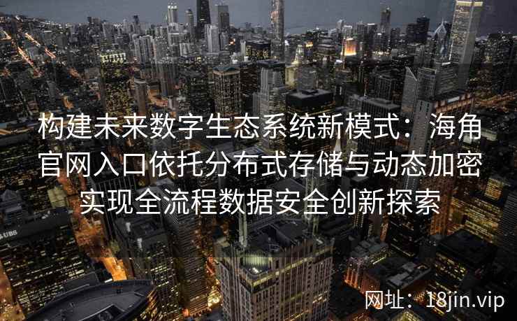 构建未来数字生态系统新模式：海角官网入口依托分布式存储与动态加密实现全流程数据安全创新探索