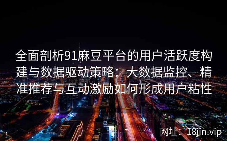 全面剖析91麻豆平台的用户活跃度构建与数据驱动策略：大数据监控、精准推荐与互动激励如何形成用户粘性
