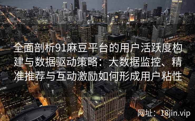 全面剖析91麻豆平台的用户活跃度构建与数据驱动策略：大数据监控、精准推荐与互动激励如何形成用户粘性