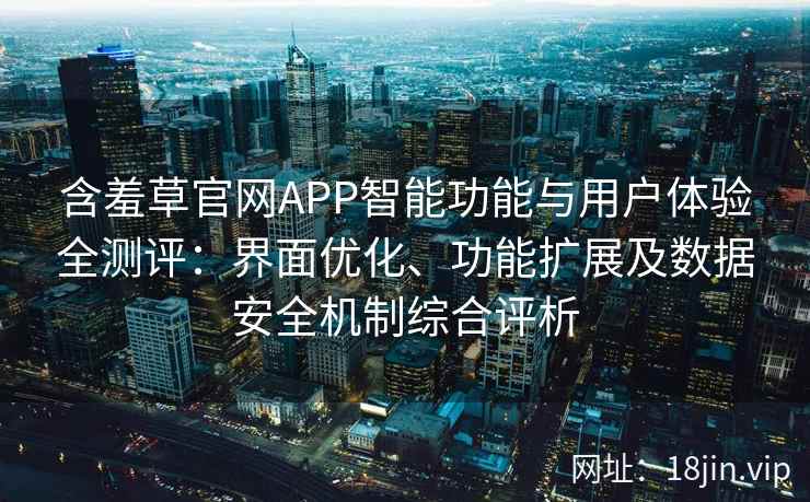 含羞草官网APP智能功能与用户体验全测评：界面优化、功能扩展及数据安全机制综合评析