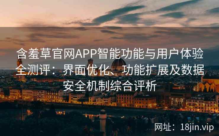 含羞草官网APP智能功能与用户体验全测评：界面优化、功能扩展及数据安全机制综合评析
