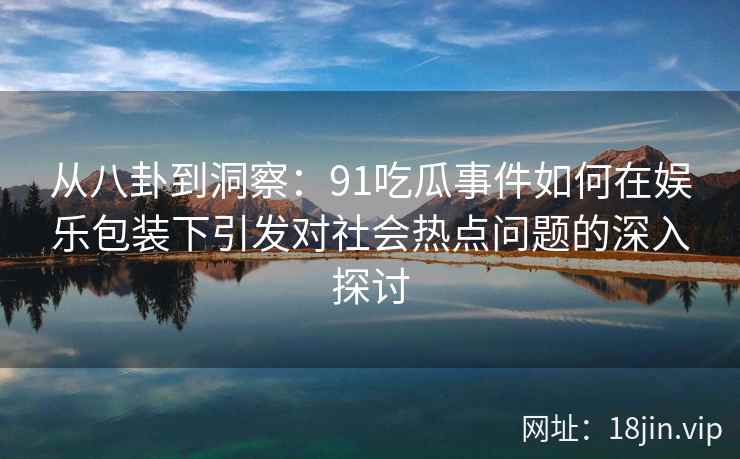 从八卦到洞察:91吃瓜事件如何在娱乐包装下引发对社会热点问题的深入探讨 从八卦到洞察:91吃瓜事件如何在娱乐包装下引发对社会热点问题的深入探讨