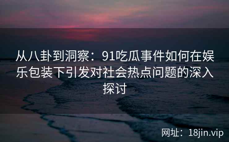 从八卦到洞察：91吃瓜事件如何在娱乐包装下引发对社会热点问题的深入探讨