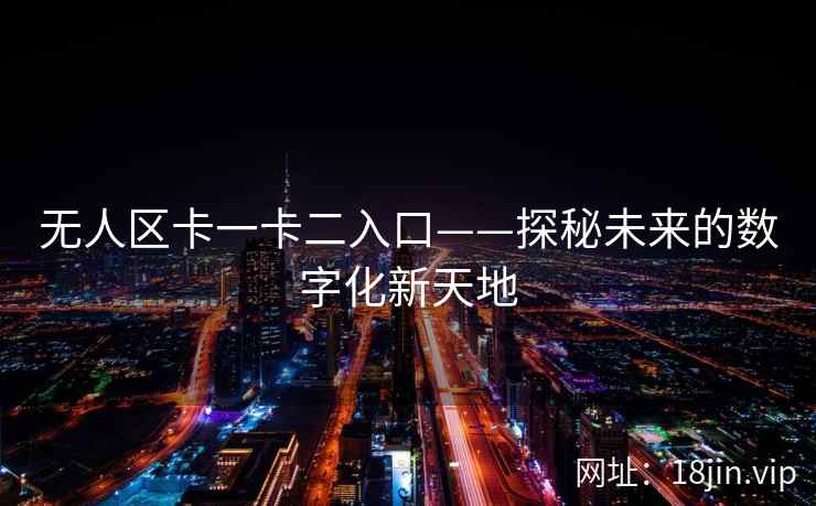无人区卡一卡二入口——探秘未来的数字化新天地