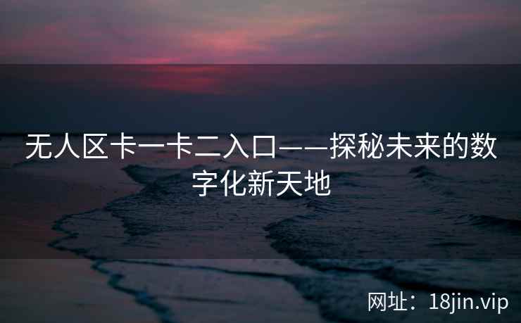 无人区卡一卡二入口——探秘未来的数字化新天地