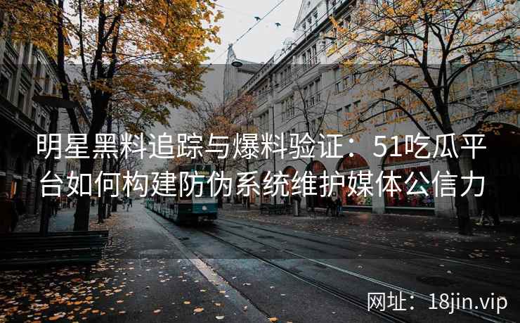 明星黑料追踪与爆料验证：51吃瓜平台如何构建防伪系统维护媒体公信力
