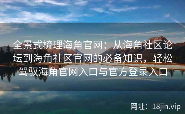 全景式梳理海角官网：从海角社区论坛到海角社区官网的必备知识，轻松驾驭海角官网入口与官方登录入口