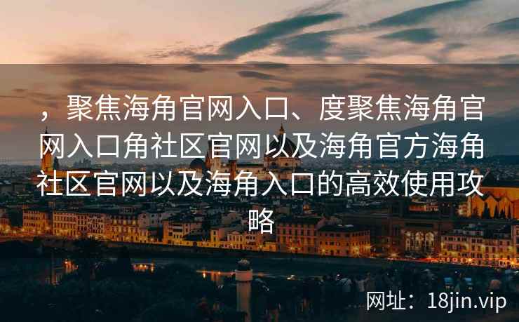 ，聚焦海角官网入口、度聚焦海角官网入口角社区官网以及海角官方海角社区官网以及海角入口的高效使用攻略