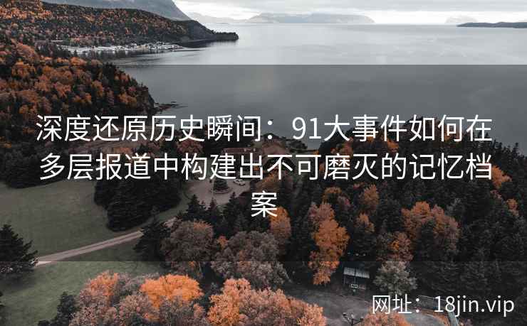 深度还原历史瞬间：91大事件如何在多层报道中构建出不可磨灭的记忆档案