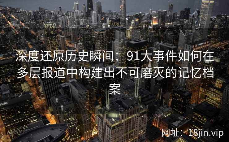 深度还原历史瞬间：91大事件如何在多层报道中构建出不可磨灭的记忆档案