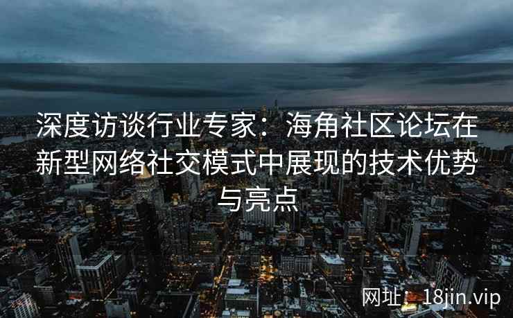 深度访谈行业专家：海角社区论坛在新型网络社交模式中展现的技术优势与亮点