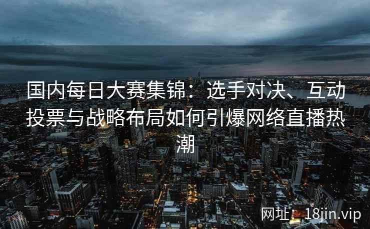 国内每日大赛集锦：选手对决、互动投票与战略布局如何引爆网络直播热潮