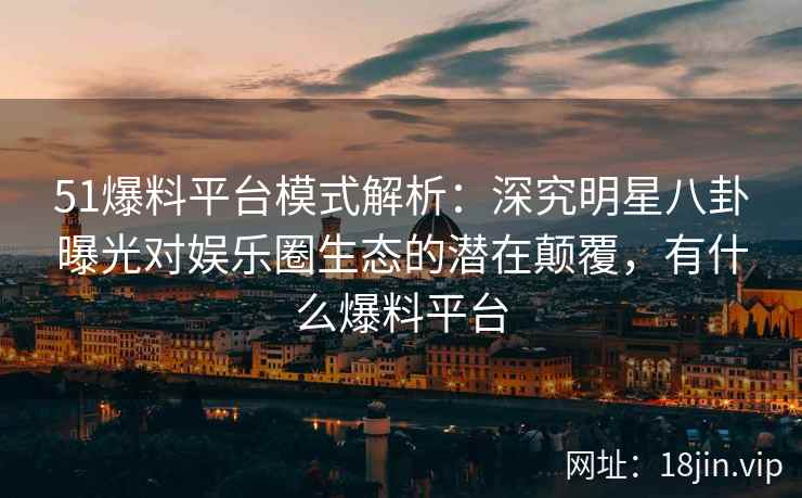 51爆料平台模式解析：深究明星八卦曝光对娱乐圈生态的潜在颠覆，有什么爆料平台