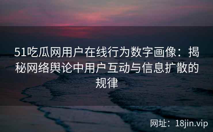 51吃瓜网用户在线行为数字画像：揭秘网络舆论中用户互动与信息扩散的规律