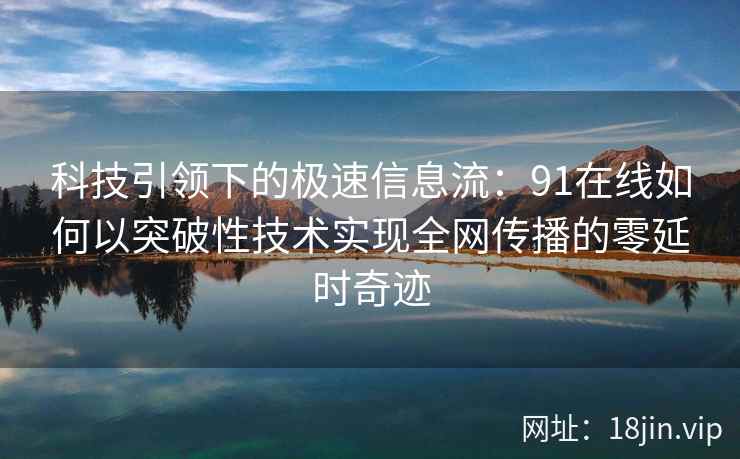 科技引领下的极速信息流:91在线如何以突破性技术实现全网传播的零延时奇迹 科技引领下的极速信息流:91在线如何以突破性技术实现全网传播的零延时奇迹