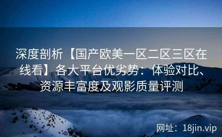 深度剖析【国产欧美一区二区三区在线看】各大平台优劣势:体验对比、资源丰富度及观影质量评测 深度剖析【国产欧美一区二区三区在线看】各大平台优劣势:体验对比、资源丰富度及观影质量评测