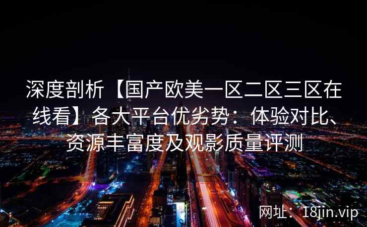 深度剖析【国产欧美一区二区三区在线看】各大平台优劣势：体验对比、资源丰富度及观影质量评测