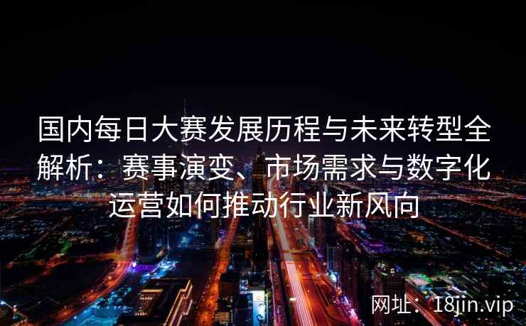 国内每日大赛发展历程与未来转型全解析：赛事演变、市场需求与数字化运营如何推动行业新风向