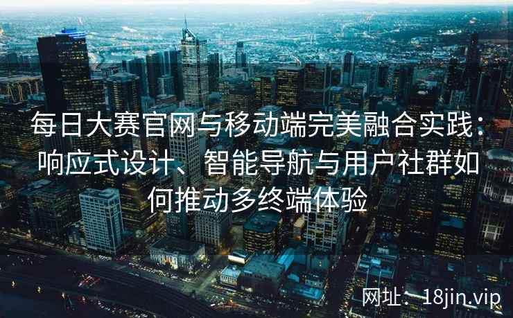 每日大赛官网与移动端完美融合实践:响应式设计、智能导航与用户社群如何推动多终端体验 每日大赛官网与移动端完美融合实践:响应式设计、智能导航与用户社群如何推动多终端体验