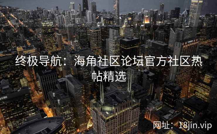 终极导航：海角社区论坛官方社区热帖精选