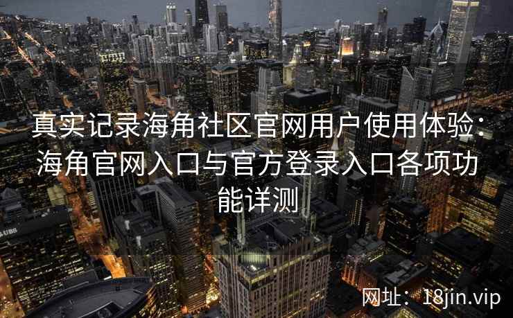 真实记录海角社区官网用户使用体验：海角官网入口与官方登录入口各项功能详测