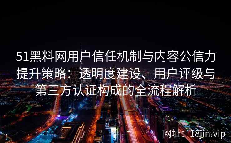 51黑料网用户信任机制与内容公信力提升策略：透明度建设、用户评级与第三方认证构成的全流程解析