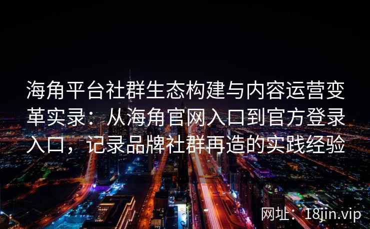 海角平台社群生态构建与内容运营变革实录：从海角官网入口到官方登录入口，记录品牌社群再造的实践经验