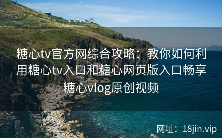 糖心tv官方网综合攻略：教你如何利用糖心tv入口和糖心网页版入口畅享糖心vlog原创视频