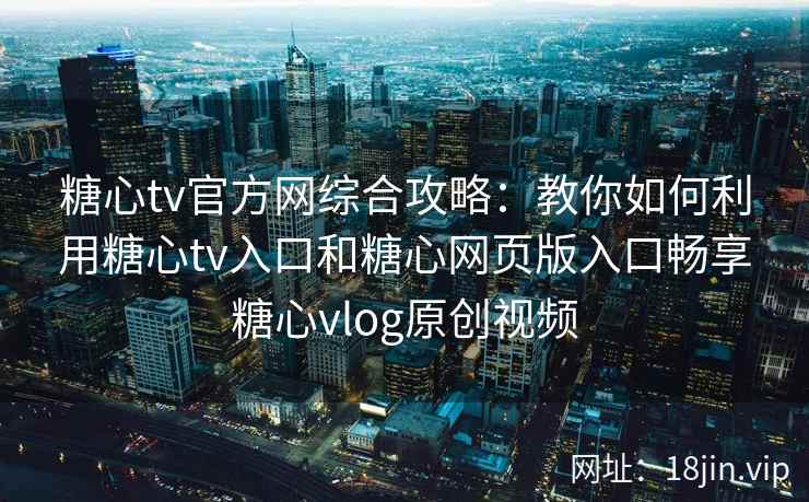 糖心tv官方网综合攻略:教你如何利用糖心tv入口和糖心网页版入口畅享糖心vlog原创视频 糖心tv官方网综合攻略:教你如何利用糖心tv入口和糖心网页版入口畅享糖心vlog原创视频