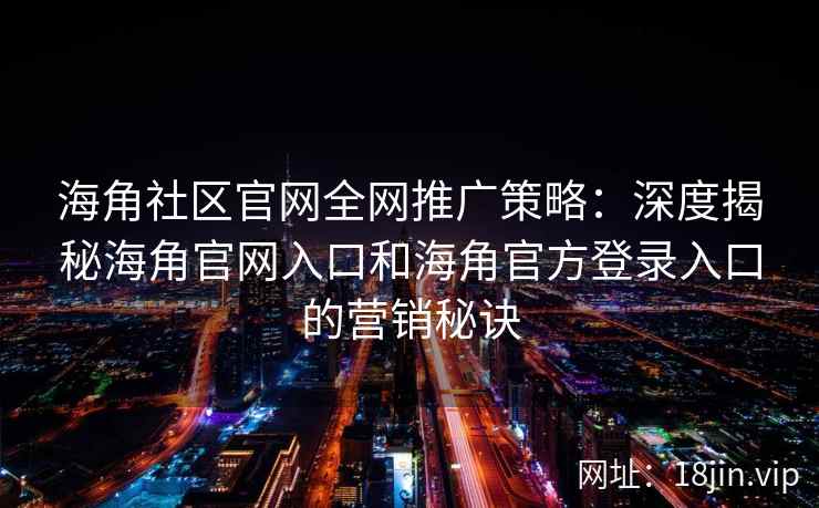 海角社区官网全网推广策略：深度揭秘海角官网入口和海角官方登录入口的营销秘诀