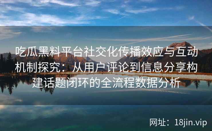 吃瓜黑料平台社交化传播效应与互动机制探究：从用户评论到信息分享构建话题闭环的全流程数据分析