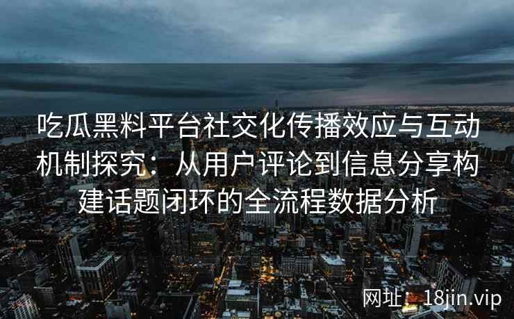 吃瓜黑料平台社交化传播效应与互动机制探究：从用户评论到信息分享构建话题闭环的全流程数据分析