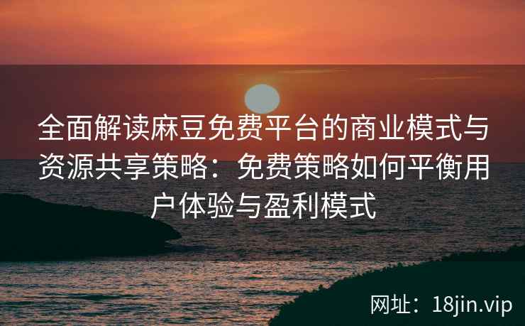 全面解读麻豆免费平台的商业模式与资源共享策略：免费策略如何平衡用户体验与盈利模式