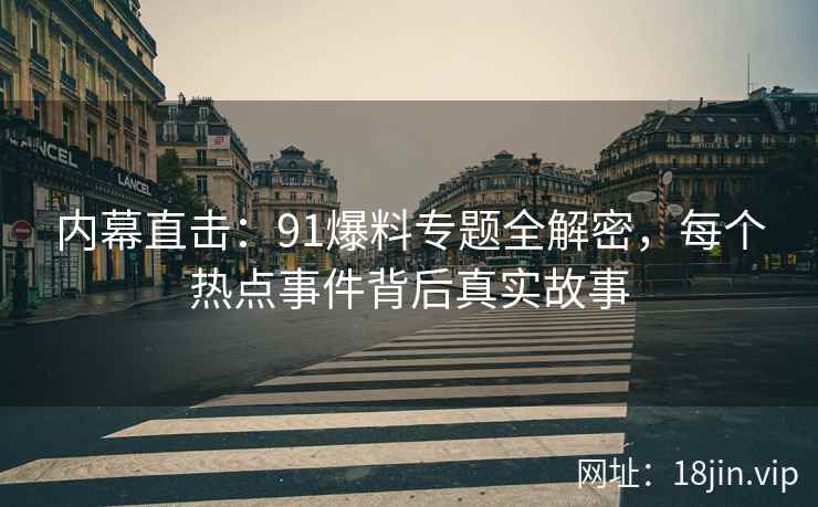 内幕直击：91爆料专题全解密，每个热点事件背后真实故事