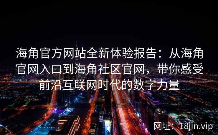 海角官方网站全新体验报告：从海角官网入口到海角社区官网，带你感受前沿互联网时代的数字力量
