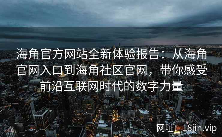 海角官方网站全新体验报告：从海角官网入口到海角社区官网，带你感受前沿互联网时代的数字力量