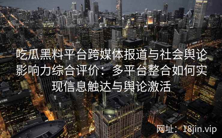 吃瓜黑料平台跨媒体报道与社会舆论影响力综合评价：多平台整合如何实现信息触达与舆论激活