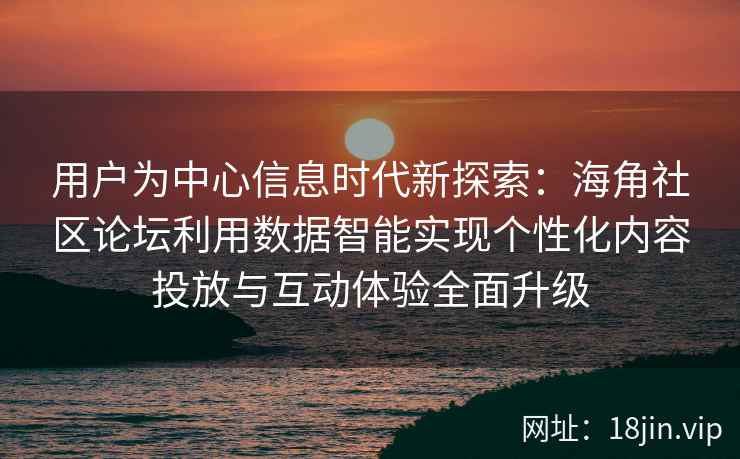 用户为中心信息时代新探索:海角社区论坛利用数据智能实现个性化内容投放与互动体验全面升级 用户为中心信息时代新探索:海角社区论坛利用数据智能实现个性化内容投放与互动体验全面升级