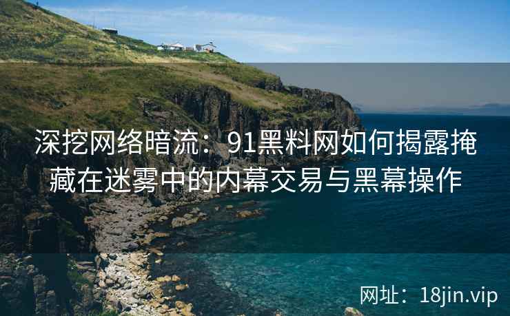 深挖网络暗流：91黑料网如何揭露掩藏在迷雾中的内幕交易与黑幕操作