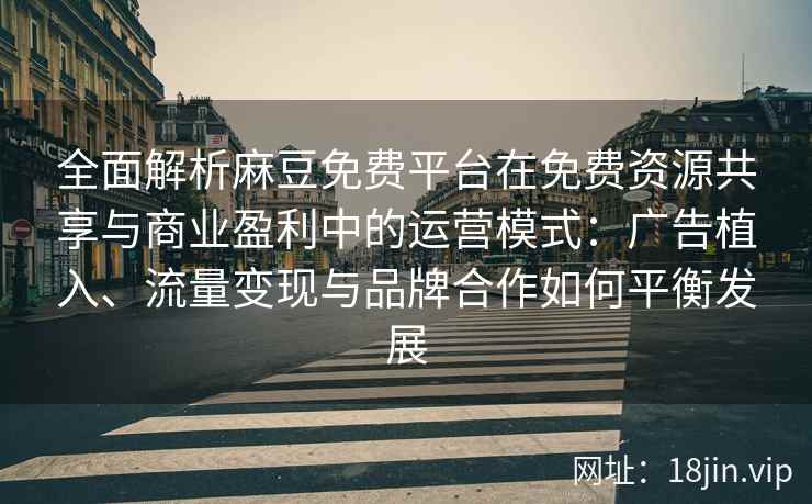 全面解析麻豆免费平台在免费资源共享与商业盈利中的运营模式:广告植入、流量变现与品牌合作如何平衡发展 全面解析麻豆免费平台在免费资源共享与商业盈利中的运营模式:广告植入、流量变现与品牌合作如何平衡发展