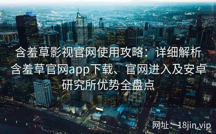 含羞草影视官网使用攻略：详细解析含羞草官网app下载、官网进入及安卓研究所优势全盘点