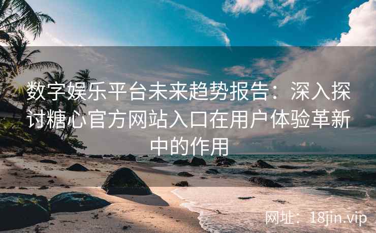 数字娱乐平台未来趋势报告：深入探讨糖心官方网站入口在用户体验革新中的作用