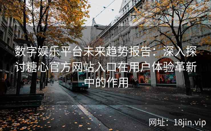 数字娱乐平台未来趋势报告：深入探讨糖心官方网站入口在用户体验革新中的作用