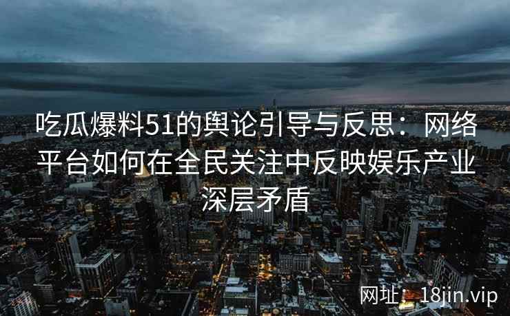 吃瓜爆料51的舆论引导与反思：网络平台如何在全民关注中反映娱乐产业深层矛盾