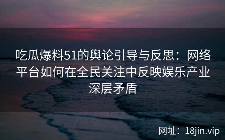 吃瓜爆料51的舆论引导与反思：网络平台如何在全民关注中反映娱乐产业深层矛盾