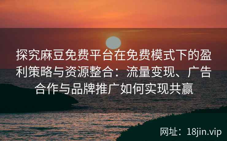 探究麻豆免费平台在免费模式下的盈利策略与资源整合:流量变现、广告合作与品牌推广如何实现共赢 探究麻豆免费平台在免费模式下的盈利策略与资源整合:流量变现、广告合作与品牌推广如何实现共赢