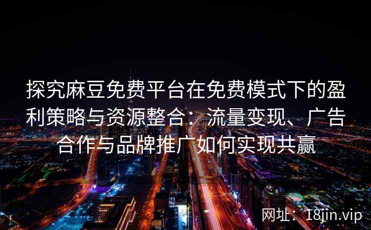 探究麻豆免费平台在免费模式下的盈利策略与资源整合：流量变现、广告合作与品牌推广如何实现共赢