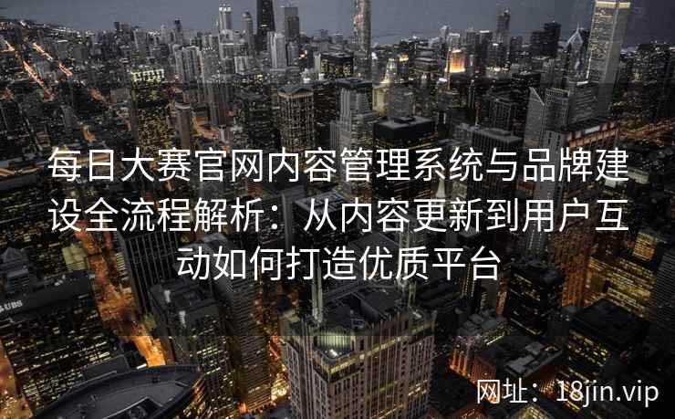 每日大赛官网内容管理系统与品牌建设全流程解析：从内容更新到用户互动如何打造优质平台