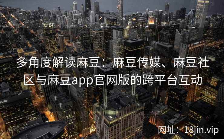 多角度解读麻豆：麻豆传媒、麻豆社区与麻豆app官网版的跨平台互动