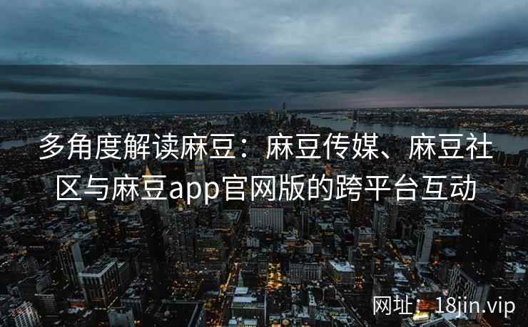 多角度解读麻豆：麻豆传媒、麻豆社区与麻豆app官网版的跨平台互动